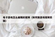 电子游戏怎么编辑的视频（如何做游戏视频剪辑）
