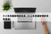 十二生肖最聪明的生肖（十二生肖最聪明的生肖是谁）