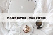 世界杯德国队帅哥（德国队足球帅哥）