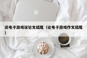 谈电子游戏议论文结尾（论电子游戏作文结尾）