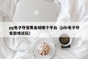 pg电子夺宝黄金城哪个平台（jdb电子夺宝游戏试玩）