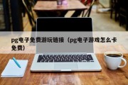 pg电子免费游玩链接（pg电子游戏怎么卡免费）