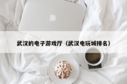 武汉的电子游戏厅（武汉电玩城排名）