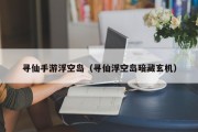 寻仙手游浮空岛（寻仙浮空岛暗藏玄机）