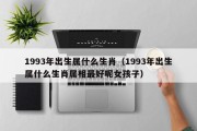 1993年出生属什么生肖（1993年出生属什么生肖属相最好呢女孩子）