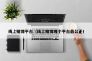 线上赌博平台（线上赌博哪个平台最公正）