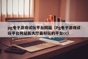 pg电子游戏试玩平台网站（Pg电子游戏试玩平台网站新大厅最好玩的平台cc）