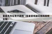 星星月月玩电子游戏（星星游戏迷玩游戏视频合集）