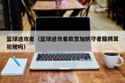 篮球进攻者（篮球进攻者故意加防守者胳膊算犯规吗）