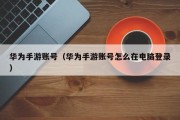 华为手游账号（华为手游账号怎么在电脑登录）
