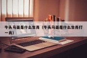 牛头马面是什么生肖（牛头马面是什么生肖打一肖）