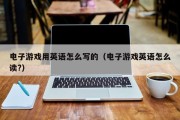 电子游戏用英语怎么写的（电子游戏英语怎么读?）