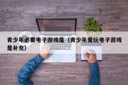 青少年必要电子游戏是（青少年爱玩电子游戏是补充）