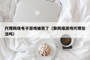 代理网络电子游戏被抓了（做网络游戏代理犯法吗）