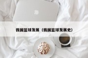 我国篮球发展（我国篮球发展史）