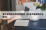 电子游戏怎么走出沉迷的（玩电子游戏有什么技巧）