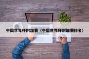 中国世界杯附加赛（中国世界杯附加赛排名）