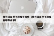 推荐转盘电子游戏有哪些（推荐转盘电子游戏有哪些名字）