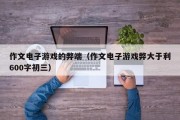 作文电子游戏的弊端（作文电子游戏弊大于利600字初三）