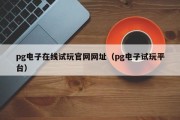 pg电子在线试玩官网网址（pg电子试玩平台）