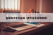 篮球双手交叉运球（两手交叉运球视频）