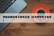 神秘未解的电子游戏之谜（五大神秘电子游戏）