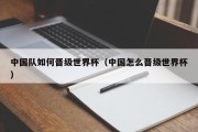 中国队如何晋级世界杯（中国怎么晋级世界杯）