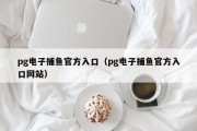 pg电子捕鱼官方入口（pg电子捕鱼官方入口网站）