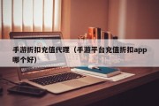 手游折扣充值代理（手游平台充值折扣app哪个好）