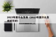 2023年属什么生肖（2023年属什么生肖好不好）