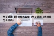电子游戏门头照片怎么拍（电子游戏门头照片怎么拍的）