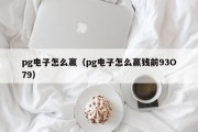 pg电子怎么赢（pg电子怎么赢钱前93O79）
