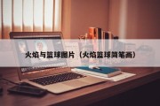 火焰与篮球图片（火焰篮球简笔画）