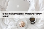 电子游戏介绍网址是什么（所有的电子游戏平台网站）