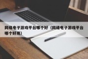 网络电子游戏平台哪个好（网络电子游戏平台哪个好用）