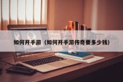 如何开手游（如何开手游传奇要多少钱）