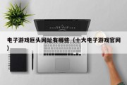 电子游戏巨头网址有哪些（十大电子游戏官网）