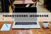 中国鼓励电子游戏发展吗（国家鼓励电竞发展）