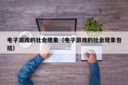 电子游戏的社会现象（电子游戏的社会现象包括）