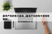 最早产生的电子游戏（最早产生的电子游戏有哪些）