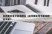 台湾黑熊电子游戏网址（台湾黑熊电子游戏网址大全）