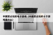 中国禁止玩的电子游戏（中国禁止玩的十个游戏是什么）