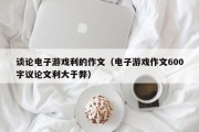 谈论电子游戏利的作文（电子游戏作文600字议论文利大于弊）