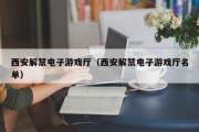 西安解禁电子游戏厅（西安解禁电子游戏厅名单）