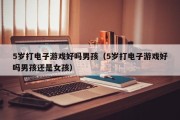 5岁打电子游戏好吗男孩（5岁打电子游戏好吗男孩还是女孩）