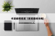 手游麻将皮皮（皮皮麻将攻略）